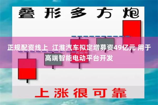 正规配资线上  江淮汽车拟定增募资49亿元 用于高端智能电动平台开发