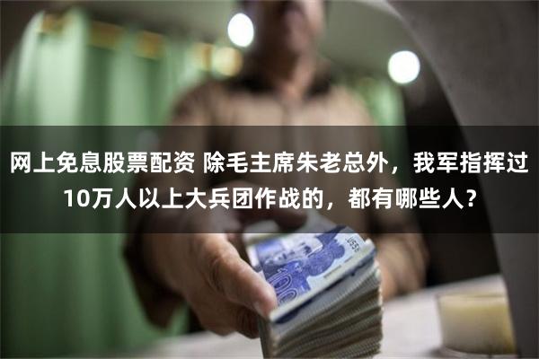 网上免息股票配资 除毛主席朱老总外，我军指挥过10万人以上大兵团作战的，都有哪些人？