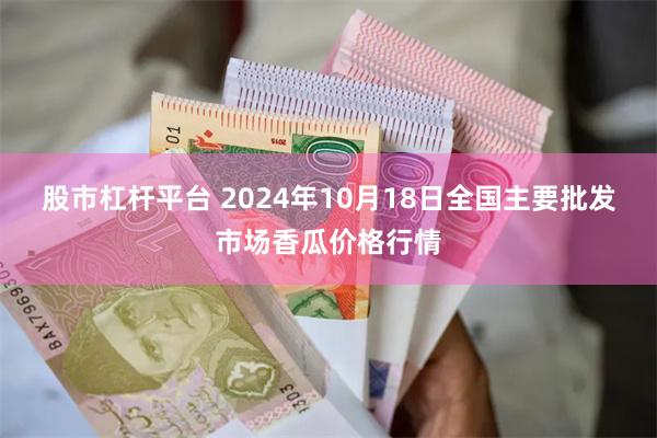 股市杠杆平台 2024年10月18日全国主要批发市场香瓜价格行情