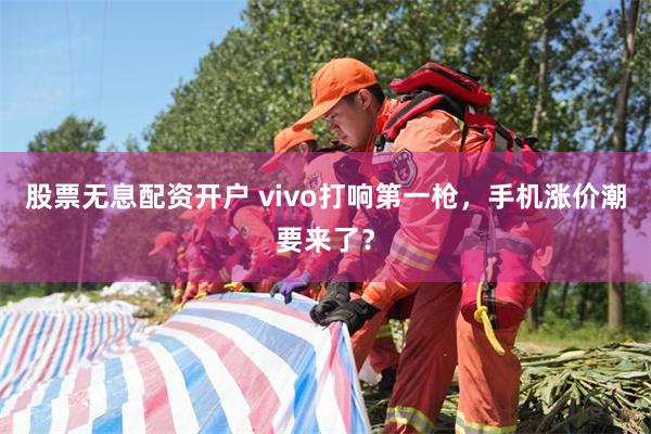 股票无息配资开户 vivo打响第一枪，手机涨价潮要来了？