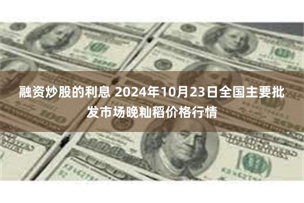 融资炒股的利息 2024年10月23日全国主要批发市场晚籼稻价格行情