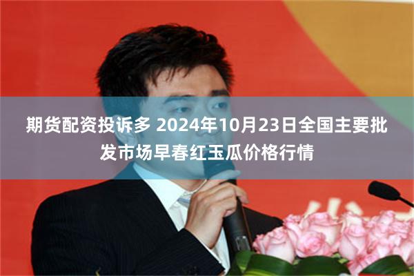 期货配资投诉多 2024年10月23日全国主要批发市场早春红玉瓜价格行情