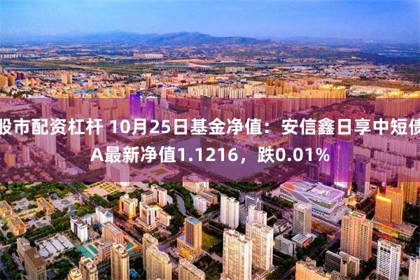 股市配资杠杆 10月25日基金净值：安信鑫日享中短债A最新净值1.1216，跌0.01%