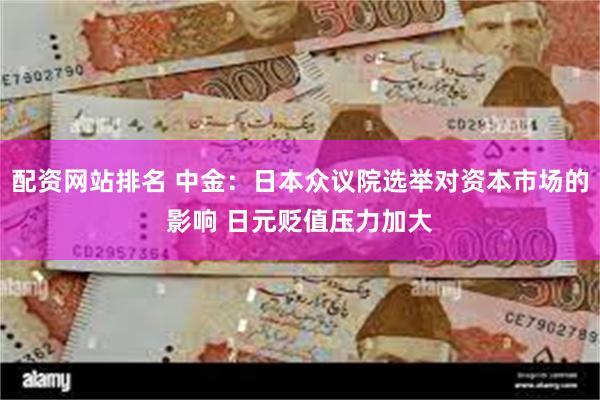 配资网站排名 中金：日本众议院选举对资本市场的影响 日元贬值压力加大