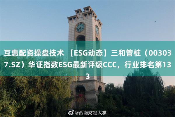 互惠配资操盘技术 【ESG动态】三和管桩（003037.SZ）华证指数ESG最新评级CCC，行业排名第13