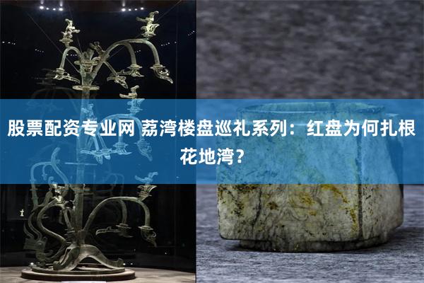 股票配资专业网 荔湾楼盘巡礼系列：红盘为何扎根花地湾？