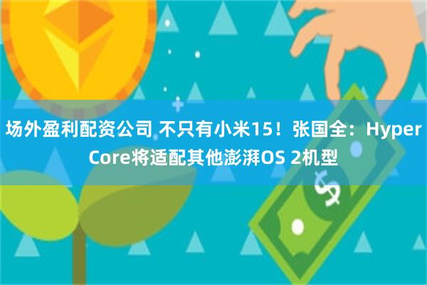 场外盈利配资公司 不只有小米15！张国全：HyperCore将适配其他澎湃OS 2机型