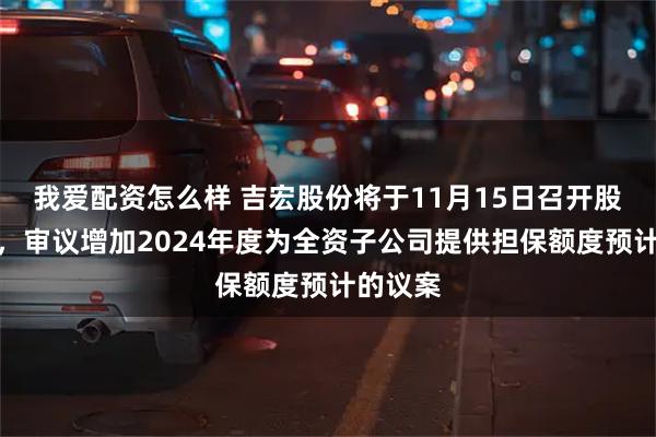 我爱配资怎么样 吉宏股份将于11月15日召开股东大会，审议增加2024年度为全资子公司提供担保额度预计的议案