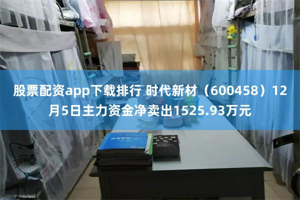 股票配资app下载排行 时代新材（600458）12月5日主力资金净卖出1525.93万元