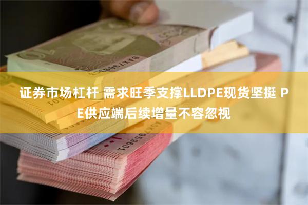 证券市场杠杆 需求旺季支撑LLDPE现货坚挺 PE供应端后续增量不容忽视