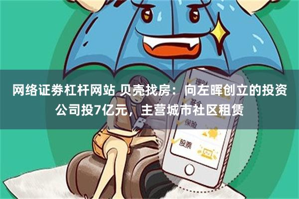 网络证劵杠杆网站 贝壳找房：向左晖创立的投资公司投7亿元，主营城市社区租赁