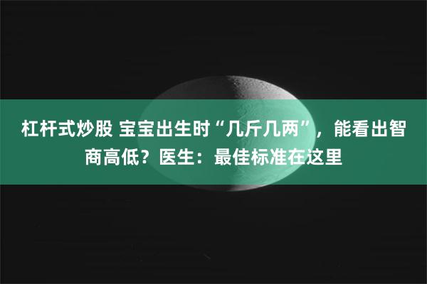 杠杆式炒股 宝宝出生时“几斤几两”，能看出智商高低？医生：最佳标准在这里