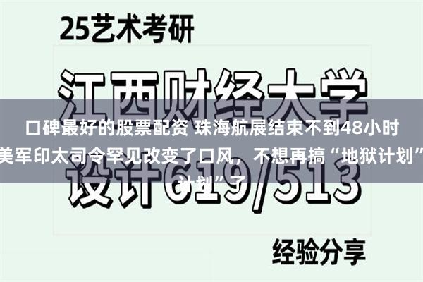 口碑最好的股票配资 珠海航展结束不到48小时，美军印太司令罕见改变了口风，不想再搞“地狱计划”了