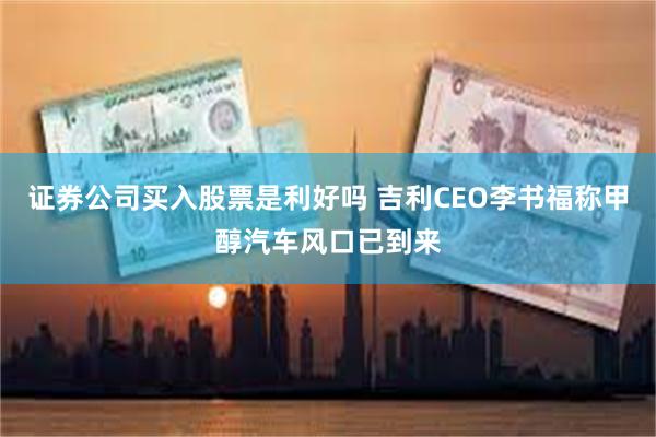 证券公司买入股票是利好吗 吉利CEO李书福称甲醇汽车风口已到来