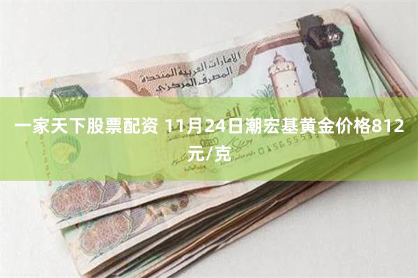 一家天下股票配资 11月24日潮宏基黄金价格812元/克