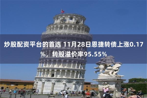 炒股配资平台的首选 11月28日恩捷转债上涨0.17%，转股溢价率95.55%