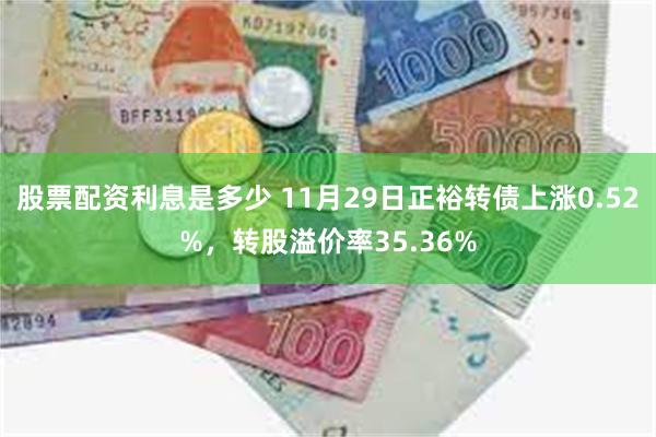 股票配资利息是多少 11月29日正裕转债上涨0.52%，转股溢价率35.36%