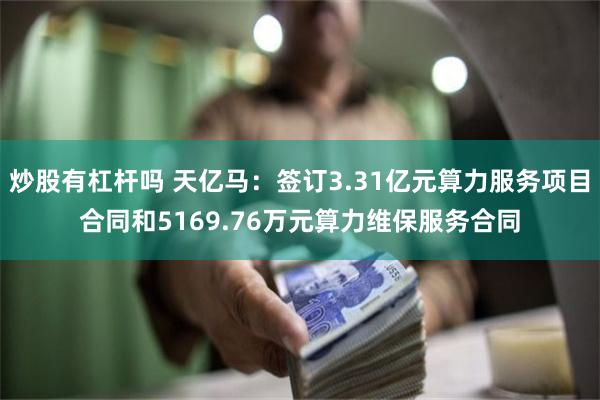 炒股有杠杆吗 天亿马：签订3.31亿元算力服务项目合同和5169.76万元算力维保服务合同