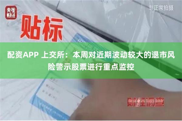 配资APP 上交所：本周对近期波动较大的退市风险警示股票进行重点监控