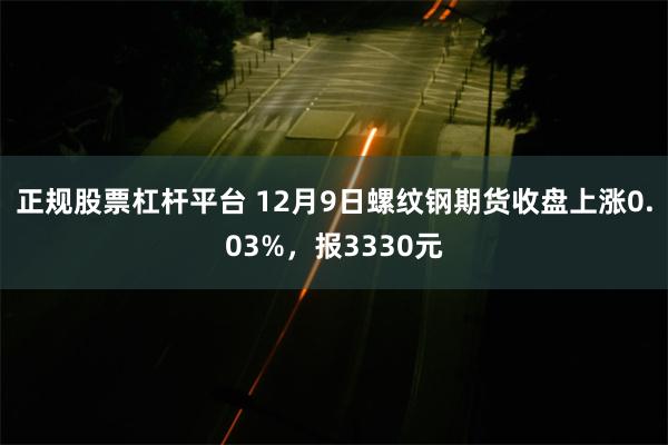 正规股票杠杆平台 12月9日螺纹钢期货收盘上涨0.03%，报3330元