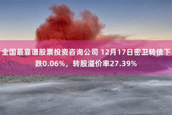 全国最靠谱股票投资咨询公司 12月17日密卫转债下跌0.06%，转股溢价率27.39%