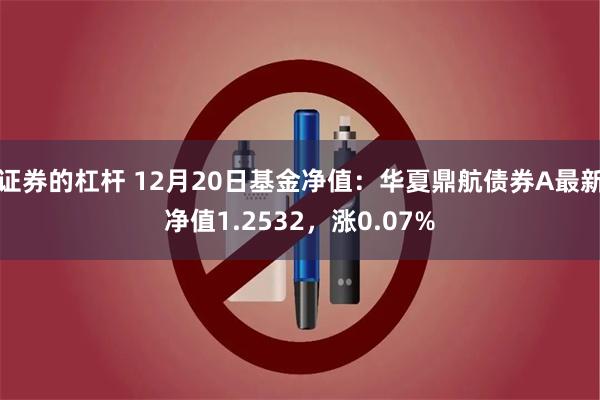 证券的杠杆 12月20日基金净值：华夏鼎航债券A最新净值1.2532，涨0.07%