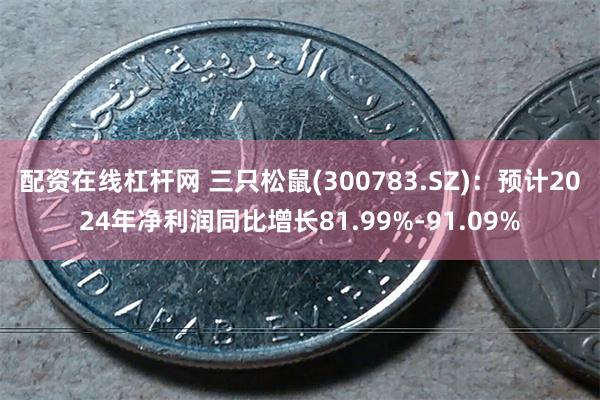 配资在线杠杆网 三只松鼠(300783.SZ)：预计2024年净利润同比增长81.99%-91.09%