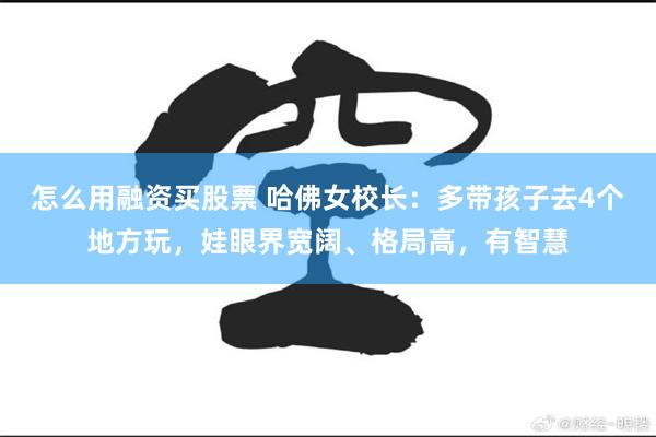 怎么用融资买股票 哈佛女校长：多带孩子去4个地方玩，娃眼界宽阔、格局高，有智慧