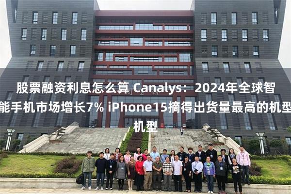 股票融资利息怎么算 Canalys：2024年全球智能手机市场增长7% iPhone15摘得出货量最高的机型