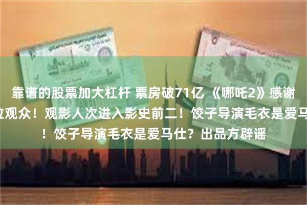 靠谱的股票加大杠杆 票房破71亿 《哪吒2》感谢超140000000位观众！观影人次进入影史前二！饺子导演毛衣是爱马仕？出品方辟谣