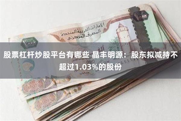 股票杠杆炒股平台有哪些 晶丰明源：股东拟减持不超过1.03%的股份