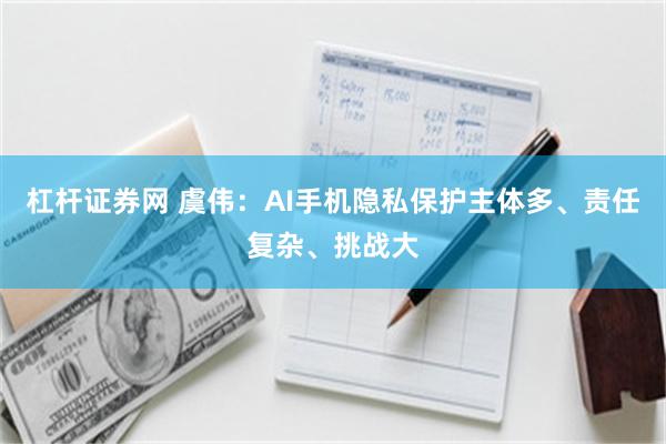 杠杆证券网 虞伟：AI手机隐私保护主体多、责任复杂、挑战大