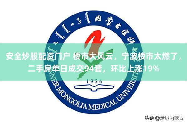 安全炒股配资门户 楼市大风云，宁波楼市太燃了，二手房单日成交94套，环比上涨19%