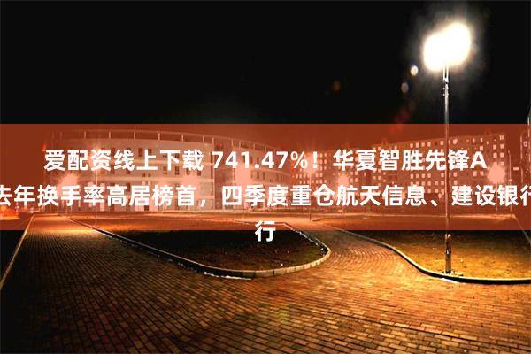 爱配资线上下载 741.47%！华夏智胜先锋A去年换手率高居榜首，四季度重仓航天信息、建设银行