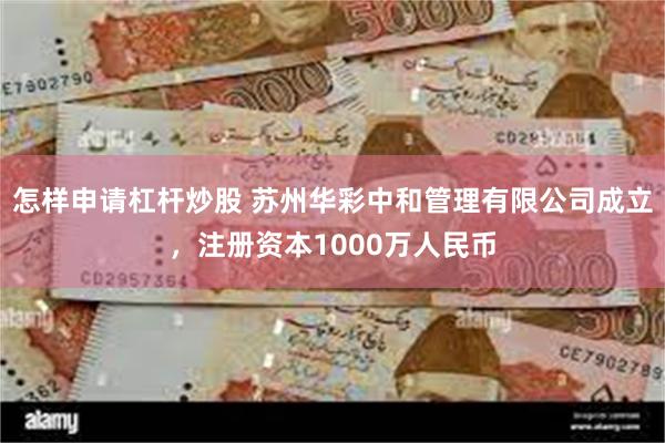 怎样申请杠杆炒股 苏州华彩中和管理有限公司成立，注册资本1000万人民币