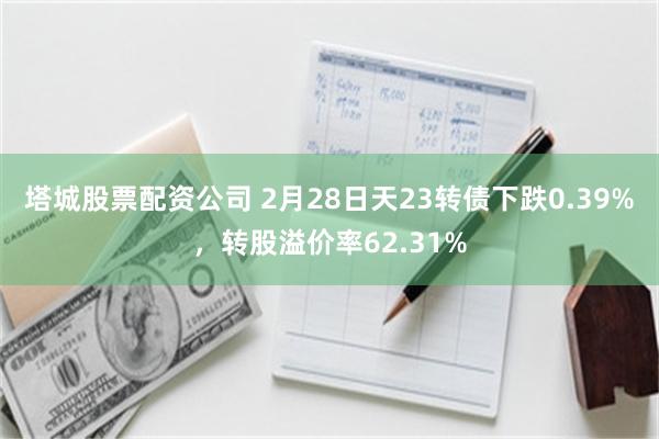 塔城股票配资公司 2月28日天23转债下跌0.39%，转股溢价率62.31%