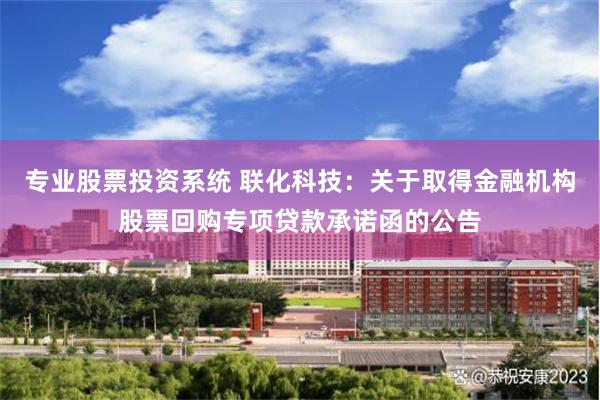 专业股票投资系统 联化科技：关于取得金融机构股票回购专项贷款承诺函的公告