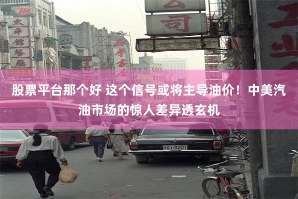 股票平台那个好 这个信号或将主导油价！中美汽油市场的惊人差异透玄机