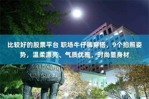 比较好的股票平台 职场牛仔裤穿搭，9个拍照姿势，温柔漂亮、气质优雅，时尚显身材