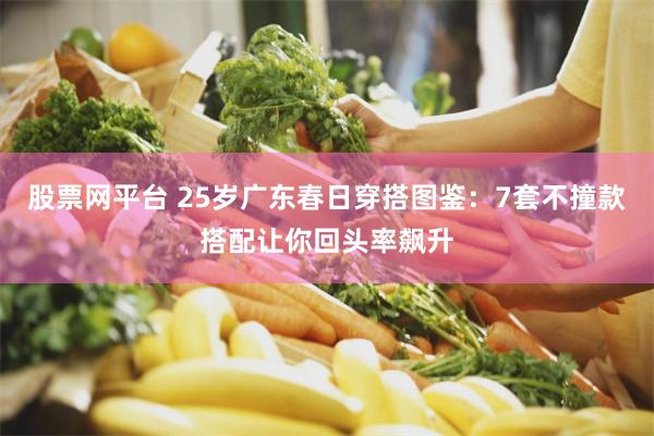 股票网平台 25岁广东春日穿搭图鉴：7套不撞款搭配让你回头率飙升